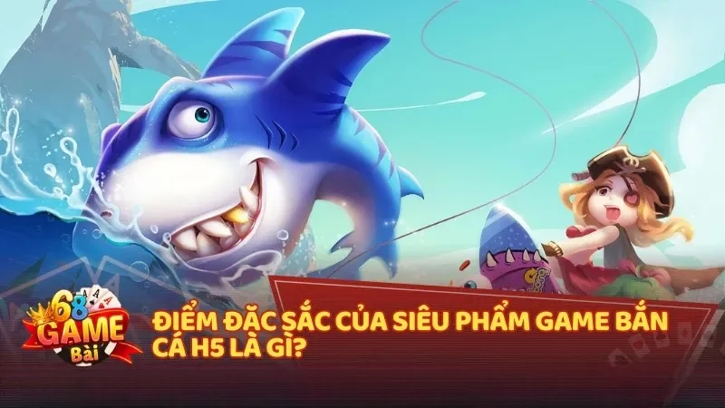 Điểm đặc sắc của siêu phẩm game Bắn Cá H5 tại 68 Game Bài